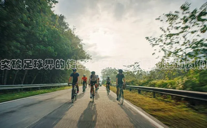 易倍EMC网页版登录百度集团突破足球界的传奇：穿上耐克鞋的运动员们