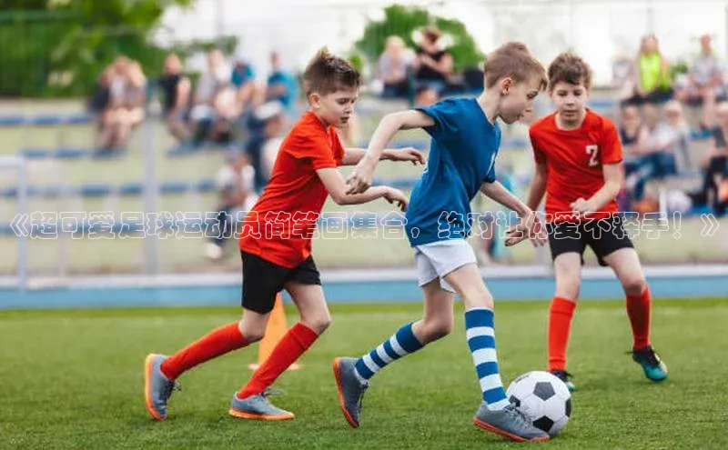 EMC网页版登录极氪智能科技《超可爱足球运动员简笔画集合，绝对让你爱不释手！》