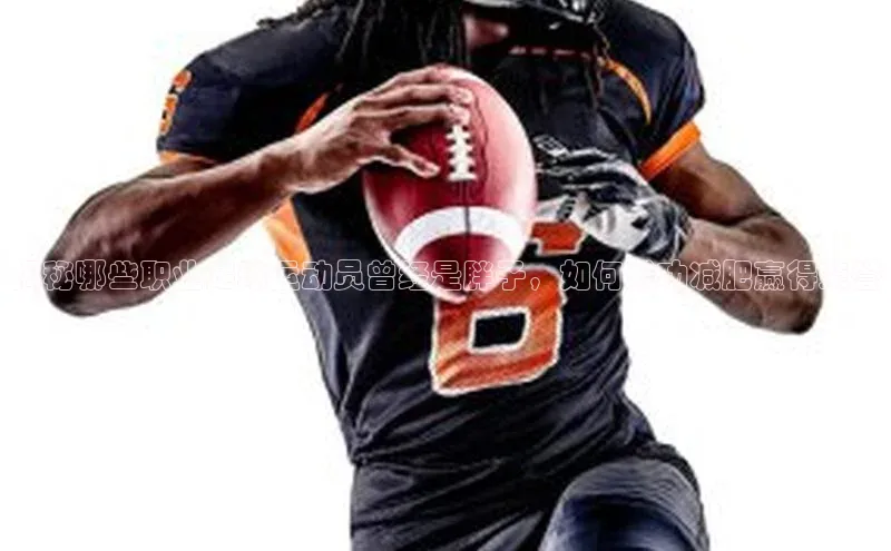 易倍EMC网页版登录哇咔哇咔文化揭秘哪些职业足球运动员曾经是胖子，如何成功减肥赢得荣誉