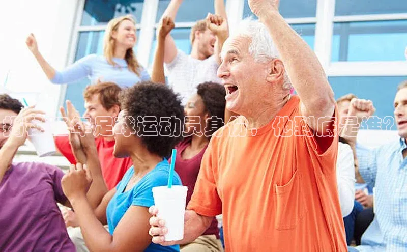 emc官网首页进入梯哥哥科技揭秘王年足球运动员身份，他到底是谁？