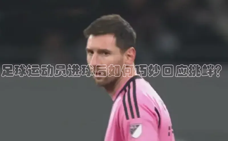 EMC易倍官方网站百度智能云足球运动员进球后如何巧妙回应挑衅？