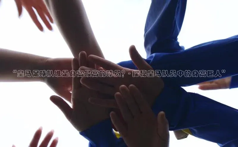 易倍全站网页版宇信科技“皇马足球队谁是身高最高的球员？- 探秘皇马队员中的身高巨人”