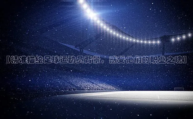 EMC网页版登录知乎【精准描绘足球运动员背景，感受他们的职业之魂】