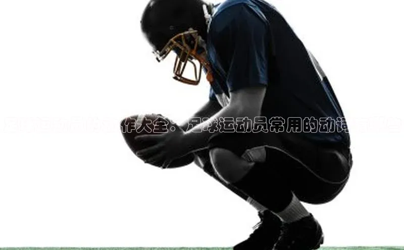 EMC网页版登录极氪智能科技足球运动员的动作大全：足球运动员常用的动词有哪些