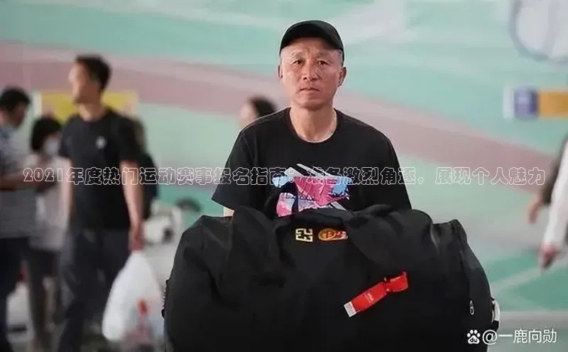 2021年度热门运动赛事报名指南：准备激烈角逐，展现个人魅力