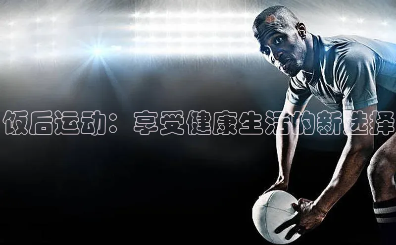 饭后运动：享受健康生活的新选择