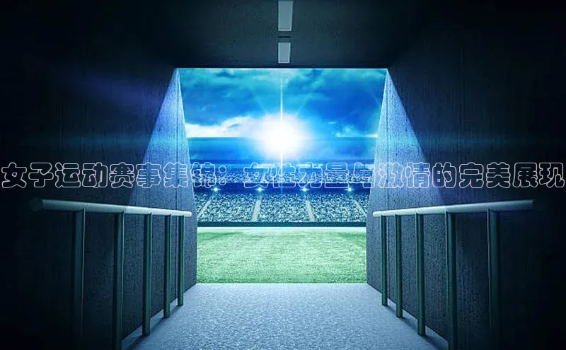 女子运动赛事集锦：女性力量与激情的完美展现