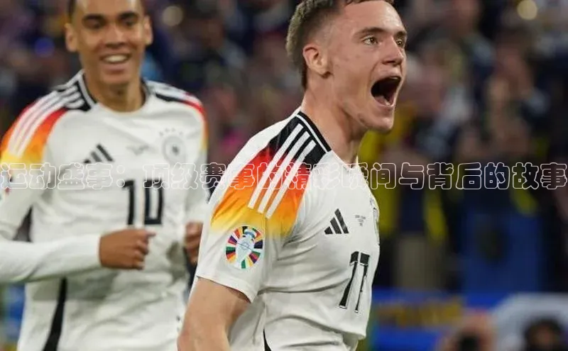 运动盛事：顶级赛事的精彩瞬间与背后的故事